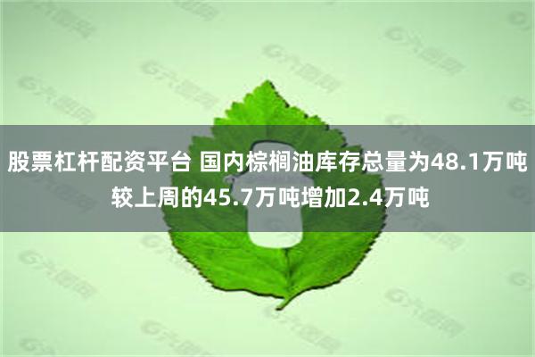 股票杠杆配资平台 国内棕榈油库存总量为48.1万吨 较上周的45.7万吨增加2.4万吨