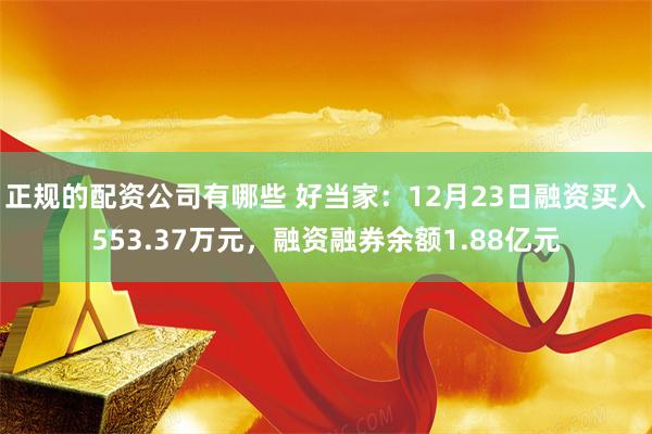 正规的配资公司有哪些 好当家：12月23日融资买入553.37万元，融资融券余额1.88亿元