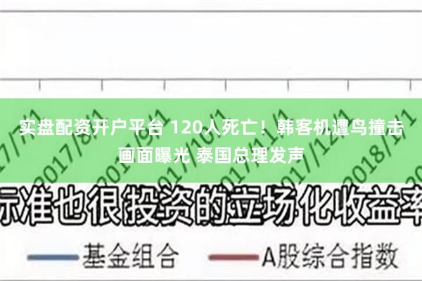 实盘配资开户平台 120人死亡！韩客机遭鸟撞击画面曝光 泰国总理发声