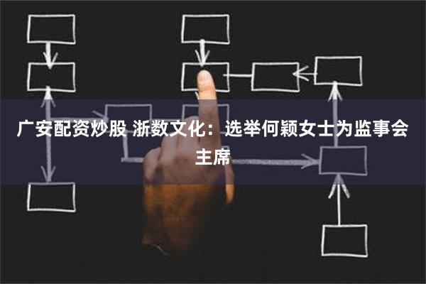 广安配资炒股 浙数文化：选举何颖女士为监事会主席