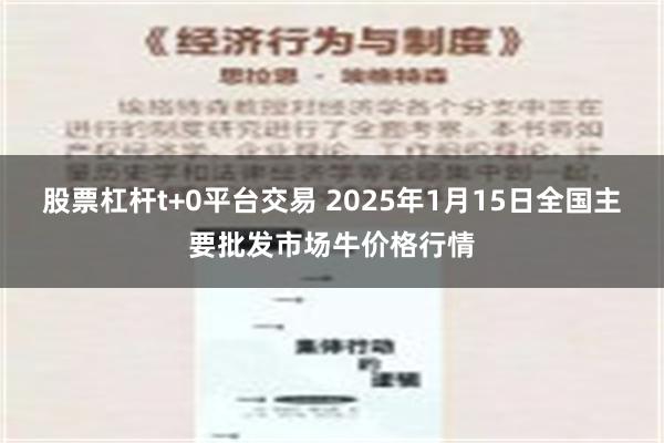 股票杠杆t+0平台交易 2025年1月15日全国主要批发市场牛价格行情