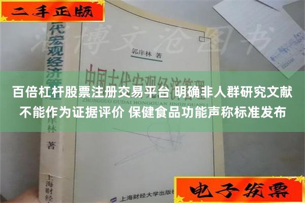 百倍杠杆股票注册交易平台 明确非人群研究文献不能作为证据评价 保健食品功能声称标准发布